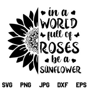 In a World Full of Roses Be a Sunflower SVG, In a World Full of Roses Be a Sunflower SVG Design, Sunflower SVG, Be a Sunflower SVG, Sunflower Quotes SVG, Inspirational SVG, Motivational Quote, SVG, PNG, DXF, Cricut, Cut File